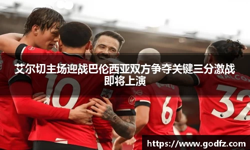 艾尔切主场迎战巴伦西亚双方争夺关键三分激战即将上演