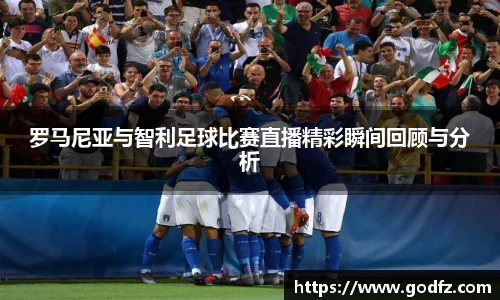 罗马尼亚与智利足球比赛直播精彩瞬间回顾与分析