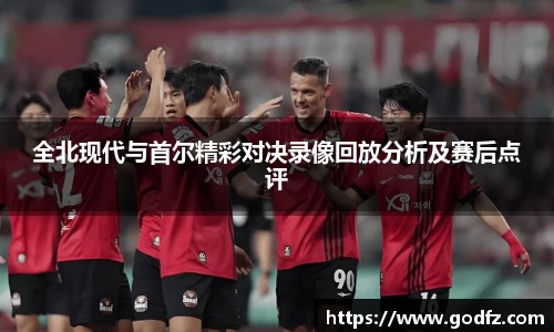 全北现代与首尔精彩对决录像回放分析及赛后点评
