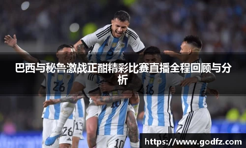 巴西与秘鲁激战正酣精彩比赛直播全程回顾与分析