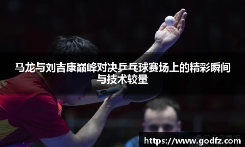 马龙与刘吉康巅峰对决乒乓球赛场上的精彩瞬间与技术较量