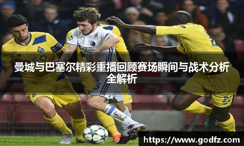 曼城与巴塞尔精彩重播回顾赛场瞬间与战术分析全解析