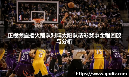正视频直播火箭队对阵太阳队精彩赛事全程回放与分析