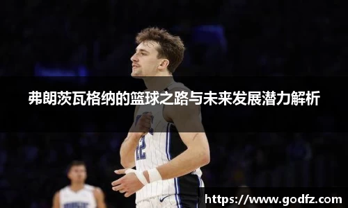 弗朗茨瓦格纳的篮球之路与未来发展潜力解析