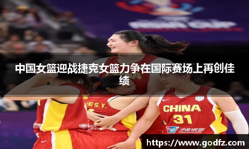 中国女篮迎战捷克女篮力争在国际赛场上再创佳绩