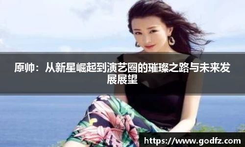 原帅：从新星崛起到演艺圈的璀璨之路与未来发展展望