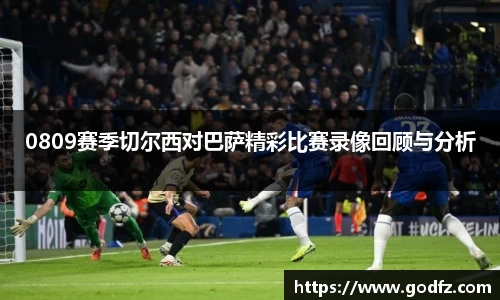 0809赛季切尔西对巴萨精彩比赛录像回顾与分析