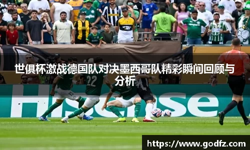 世俱杯激战德国队对决墨西哥队精彩瞬间回顾与分析