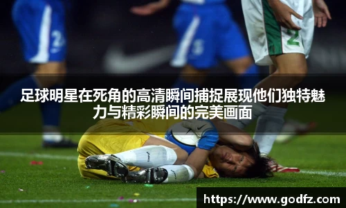 足球明星在死角的高清瞬间捕捉展现他们独特魅力与精彩瞬间的完美画面