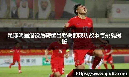 足球明星退役后转型当老板的成功故事与挑战揭秘