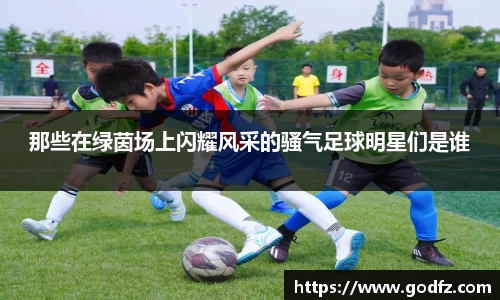 那些在绿茵场上闪耀风采的骚气足球明星们是谁