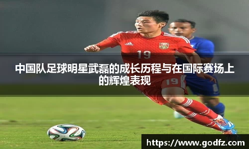 中国队足球明星武磊的成长历程与在国际赛场上的辉煌表现